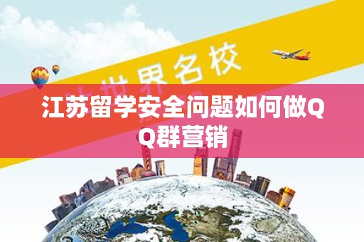江苏留学安全问题如何做QQ群营销