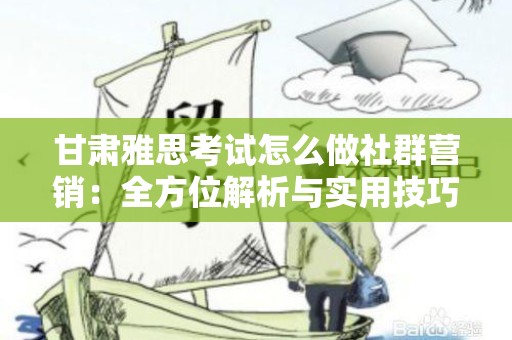 甘肃雅思考试怎么做社群营销：全方位解析与实用技巧