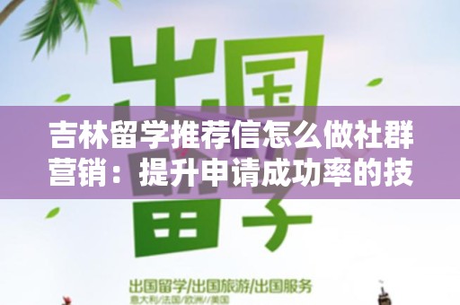 吉林留学推荐信怎么做社群营销：提升申请成功率的技巧