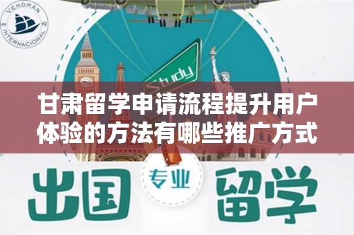 甘肃留学申请流程提升用户体验的方法有哪些推广方式有哪些