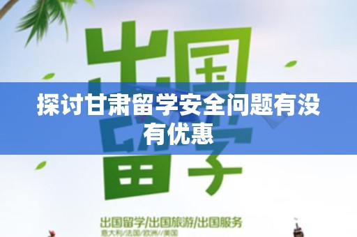 探讨甘肃留学安全问题有没有优惠