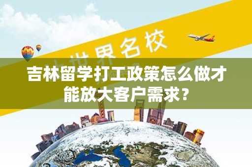 吉林留学打工政策怎么做才能放大客户需求？