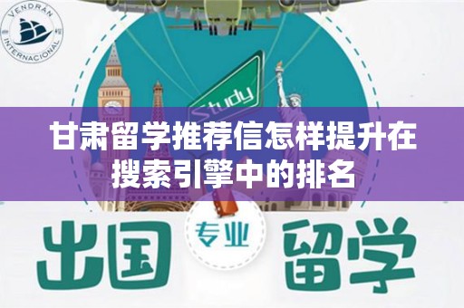 甘肃留学推荐信怎样提升在搜索引擎中的排名