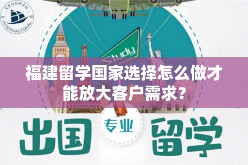 福建留学国家选择怎么做才能放大客户需求？