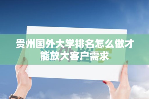 贵州国外大学排名怎么做才能放大客户需求