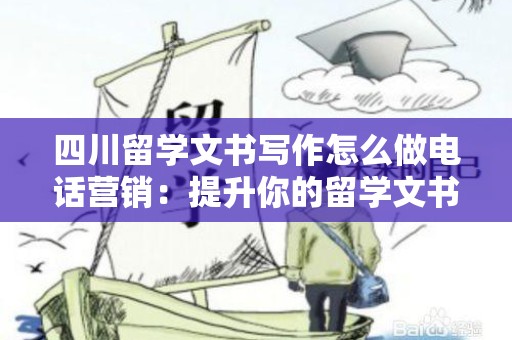 四川留学文书写作怎么做电话营销：提升你的留学文书服务