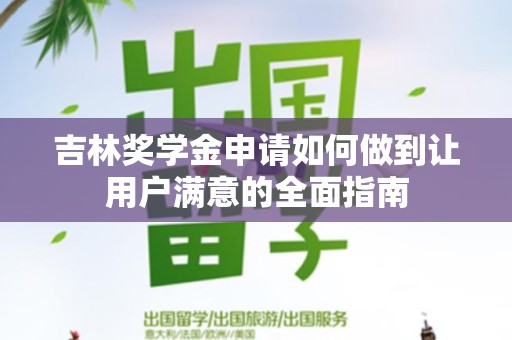 吉林奖学金申请如何做到让用户满意的全面指南