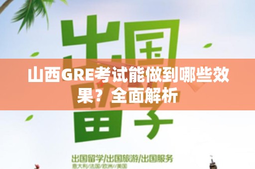 山西GRE考试能做到哪些效果？全面解析