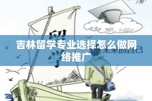 吉林留学专业选择怎么做网络推广