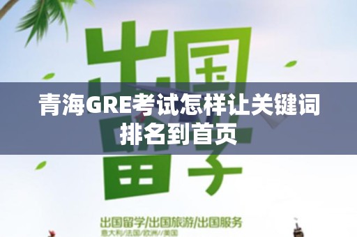 青海GRE考试怎样让关键词排名到首页