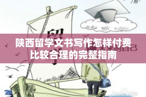 陕西留学文书写作怎样付费比较合理的完整指南