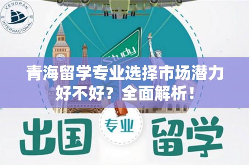 青海留学专业选择市场潜力好不好？全面解析！