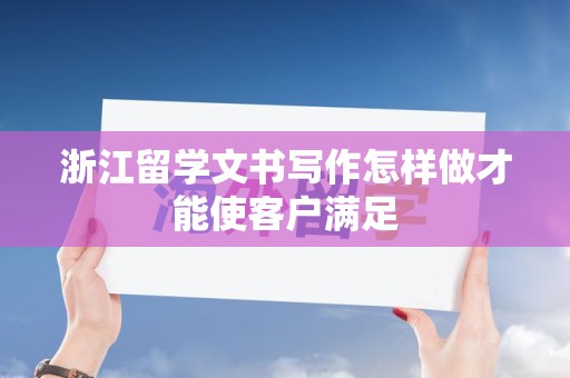 浙江留学文书写作怎样做才能使客户满足