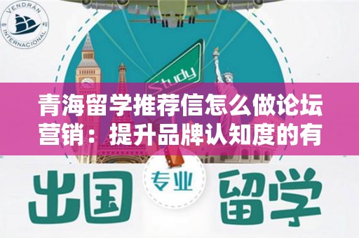 青海留学推荐信怎么做论坛营销：提升品牌认知度的有效策略