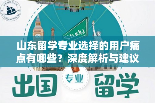 山东留学专业选择的用户痛点有哪些？深度解析与建议