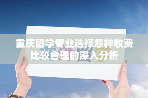 重庆留学专业选择怎样收费比较合理的深入分析