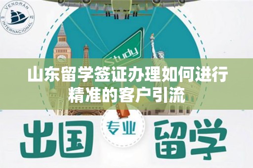 山东留学签证办理如何进行精准的客户引流