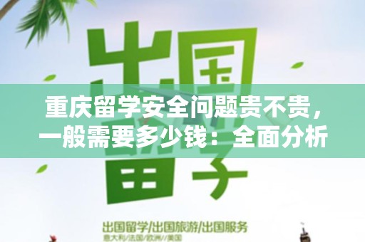 重庆留学安全问题贵不贵，一般需要多少钱：全面分析与解读