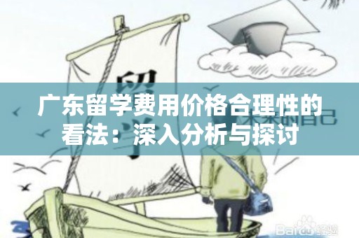 广东留学费用价格合理性的看法：深入分析与探讨