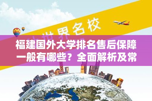 福建国外大学排名售后保障一般有哪些？全面解析及常见问题解答