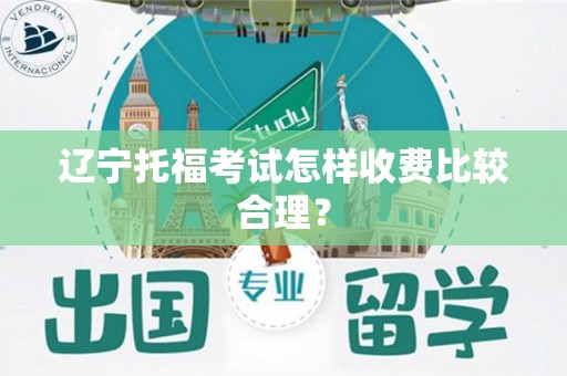 辽宁托福考试怎样收费比较合理？