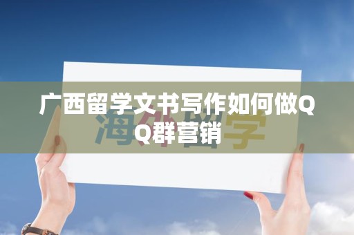 广西留学文书写作如何做QQ群营销