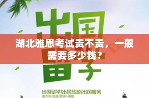 湖北雅思考试贵不贵，一般需要多少钱？