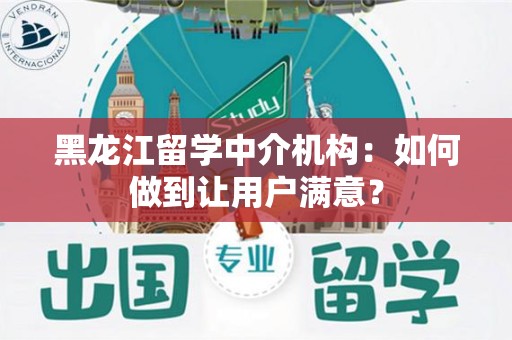 黑龙江留学中介机构：如何做到让用户满意？