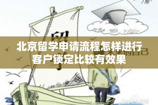北京留学申请流程怎样进行客户锁定比较有效果