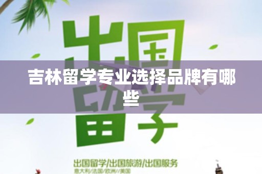 吉林留学专业选择品牌有哪些