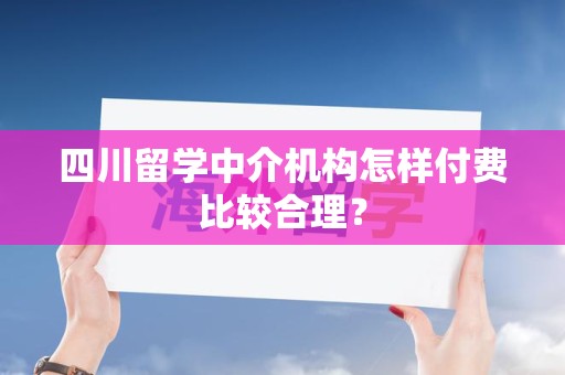 四川留学中介机构怎样付费比较合理？