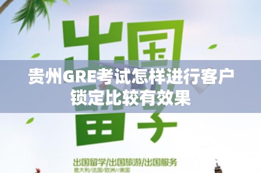 贵州GRE考试怎样进行客户锁定比较有效果