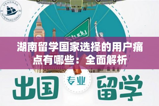 湖南留学国家选择的用户痛点有哪些：全面解析