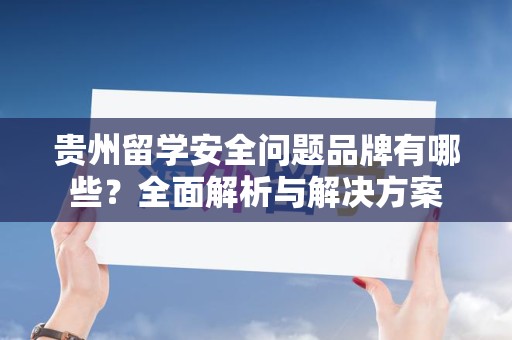 贵州留学安全问题品牌有哪些？全面解析与解决方案