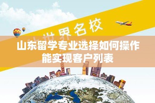 山东留学专业选择如何操作能实现客户列表