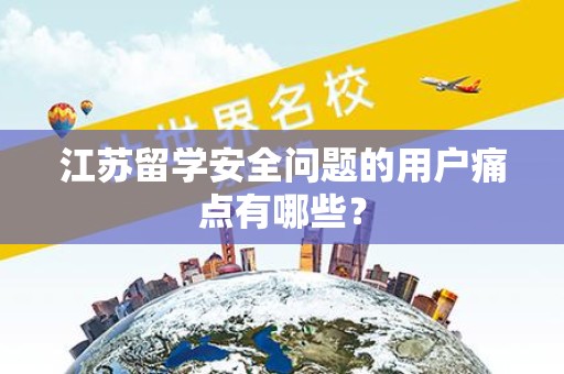 江苏留学安全问题的用户痛点有哪些？