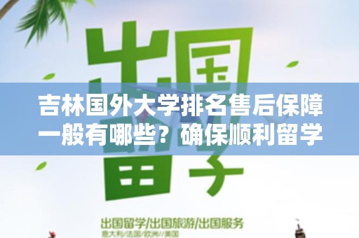 吉林国外大学排名售后保障一般有哪些？确保顺利留学的必备知识