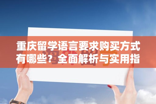 重庆留学语言要求购买方式有哪些？全面解析与实用指南
