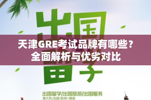 天津GRE考试品牌有哪些？全面解析与优劣对比