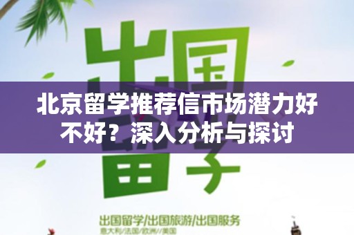 北京留学推荐信市场潜力好不好？深入分析与探讨