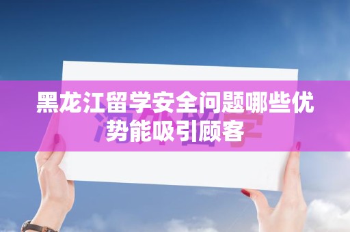 黑龙江留学安全问题哪些优势能吸引顾客