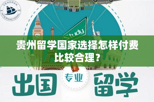 贵州留学国家选择怎样付费比较合理？