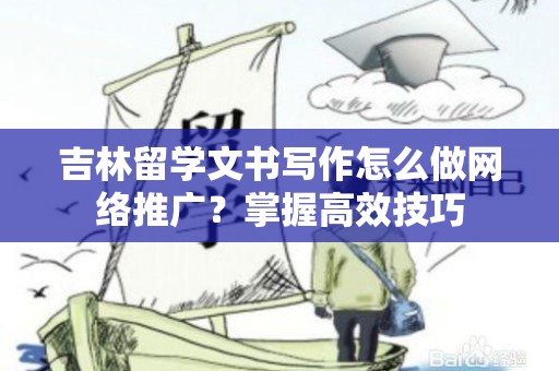 吉林留学文书写作怎么做网络推广？掌握高效技巧