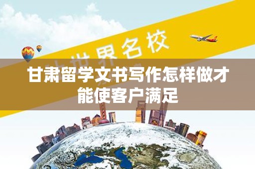 甘肃留学文书写作怎样做才能使客户满足