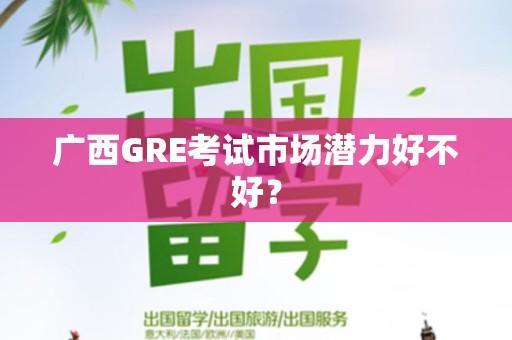 广西GRE考试市场潜力好不好？