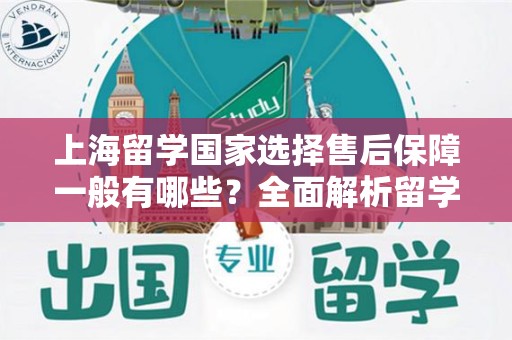 上海留学国家选择售后保障一般有哪些？全面解析留学后的各方保障