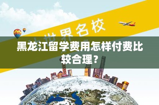 黑龙江留学费用怎样付费比较合理？