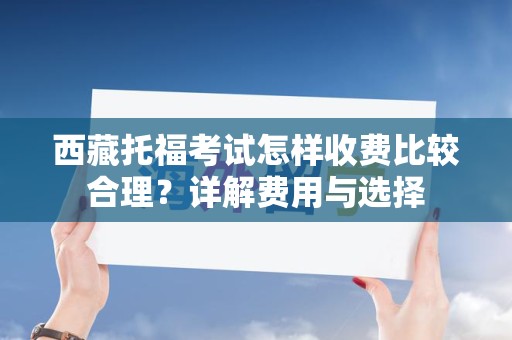 西藏托福考试怎样收费比较合理？详解费用与选择