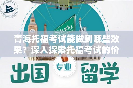 青海托福考试能做到哪些效果？深入探索托福考试的价值与影响