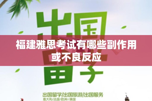 福建雅思考试有哪些副作用或不良反应
